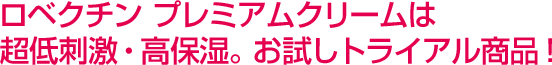 ロベクチン プレミアムクリームは超低刺激・高保湿。お試しトライアル商品が特別価格に！